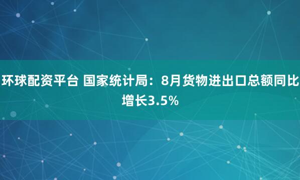 环球配资平台 国家统计局：8月货物进出口总额同比增长3.5%