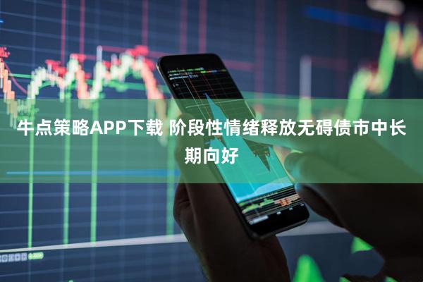 牛点策略APP下载 阶段性情绪释放无碍债市中长期向好