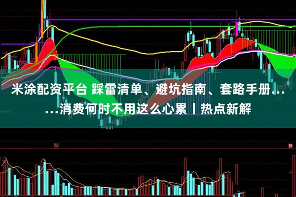米涂配资平台 踩雷清单、避坑指南、套路手册……消费何时不用这么心累丨热点新解