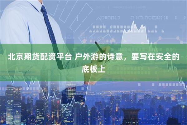 北京期货配资平台 户外游的诗意，要写在安全的底板上