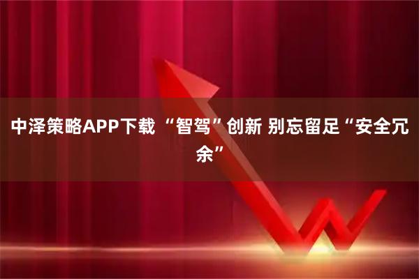 中泽策略APP下载 “智驾”创新 别忘留足“安全冗余”