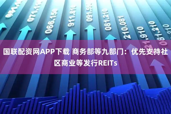 国联配资网APP下载 商务部等九部门：优先支持社区商业等发行REITs