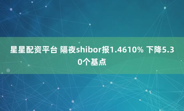 星星配资平台 隔夜shibor报1.4610% 下降5.30个基点