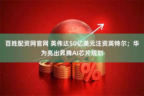 百姓配资网官网 英伟达50亿美元注资英特尔；华为亮出昇腾AI芯片规划