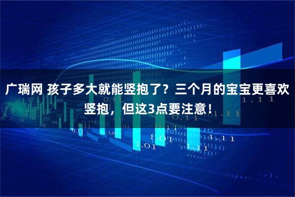 广瑞网 孩子多大就能竖抱了？三个月的宝宝更喜欢竖抱，但这3点要注意！
