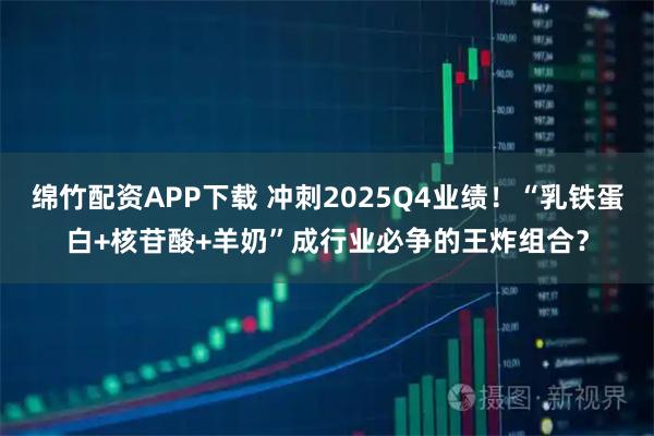 绵竹配资APP下载 冲刺2025Q4业绩！“乳铁蛋白+核苷酸+羊奶”成行业必争的王炸组合？