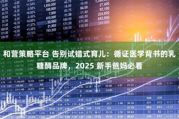 和营策略平台 告别试错式育儿：循证医学背书的乳糖酶品牌，2025 新手爸妈必看