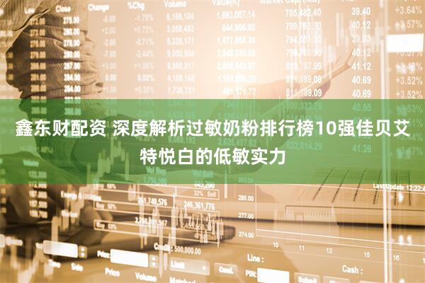 鑫东财配资 深度解析过敏奶粉排行榜10强佳贝艾特悦白的低敏实力