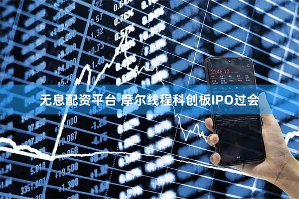 无息配资平台 摩尔线程科创板IPO过会