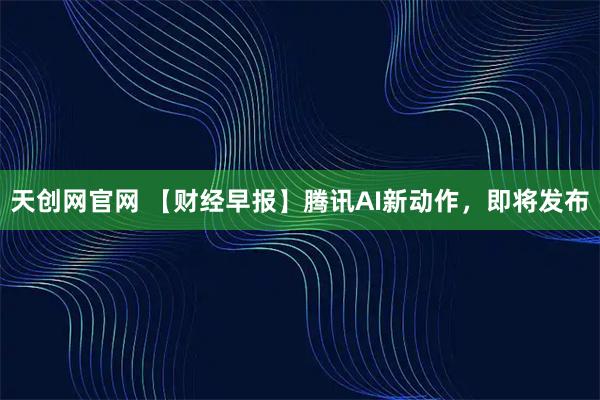 天创网官网 【财经早报】腾讯AI新动作，即将发布