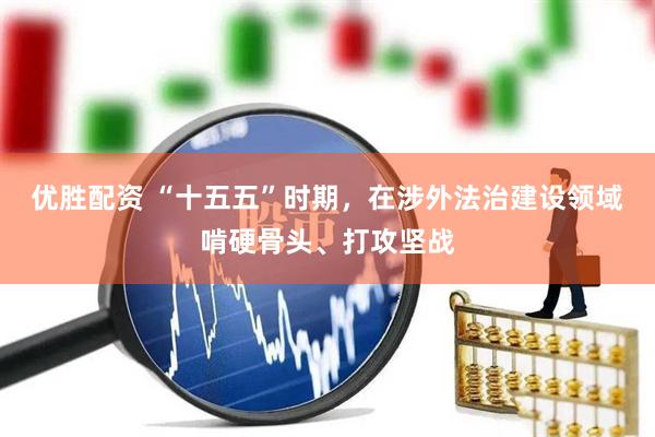 优胜配资 “十五五”时期，在涉外法治建设领域啃硬骨头、打攻坚战