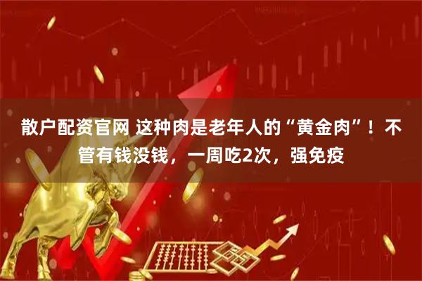 散户配资官网 这种肉是老年人的“黄金肉”！不管有钱没钱，一周吃2次，强免疫