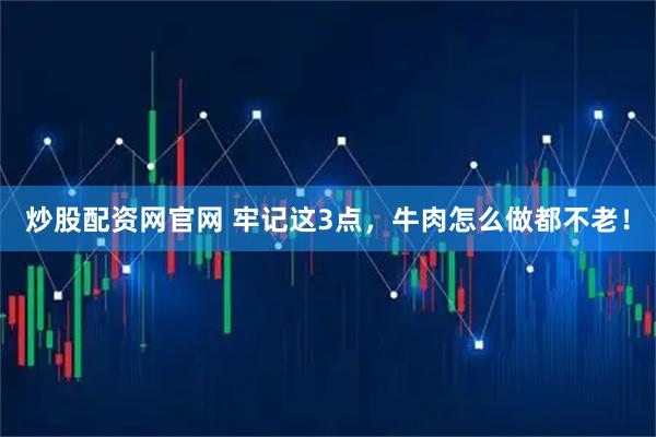 炒股配资网官网 牢记这3点，牛肉怎么做都不老！