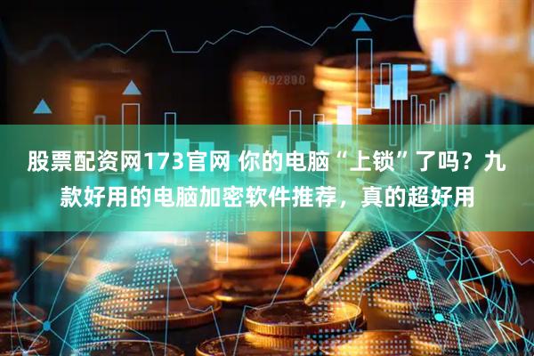 股票配资网173官网 你的电脑“上锁”了吗？九款好用的电脑加密软件推荐，真的超好用