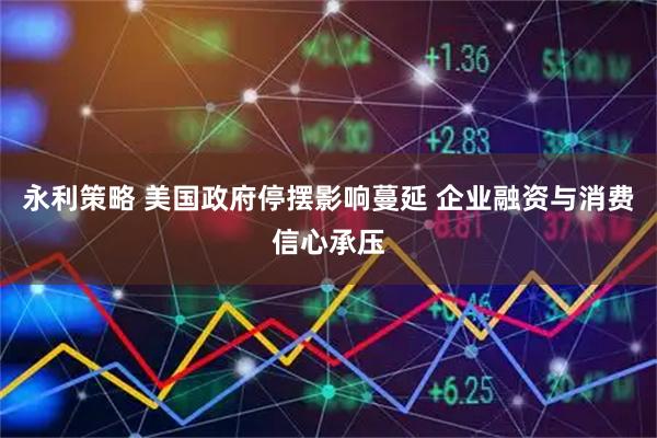 永利策略 美国政府停摆影响蔓延 企业融资与消费信心承压