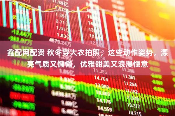 鑫配网配资 秋冬穿大衣拍照，这些动作姿势，漂亮气质又慵懒，优雅甜美又浪漫惬意