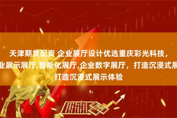 天津期货配资 企业展厅设计优选重庆彩光科技，专注企业展示展厅,智能化展厅,企业数字展厅，打造沉浸式展示体验