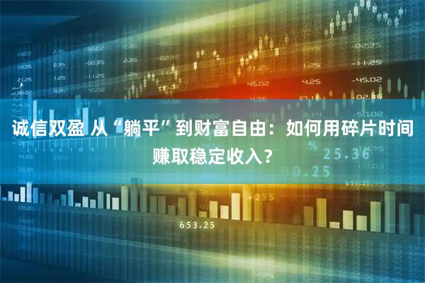诚信双盈 从“躺平”到财富自由：如何用碎片时间赚取稳定收入？