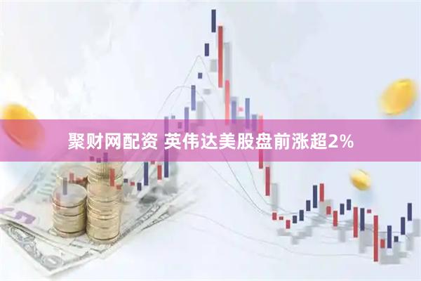 聚财网配资 英伟达美股盘前涨超2%