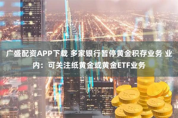 广盛配资APP下载 多家银行暂停黄金积存业务 业内：可关注纸黄金或黄金ETF业务