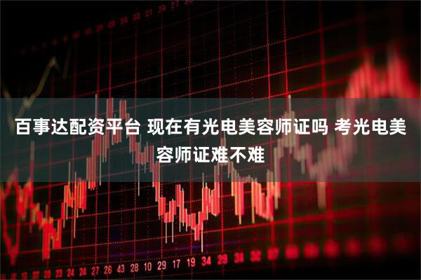 百事达配资平台 现在有光电美容师证吗 考光电美容师证难不难