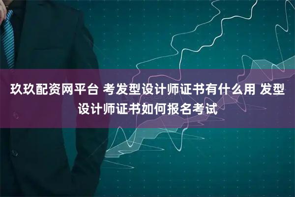 玖玖配资网平台 考发型设计师证书有什么用 发型设计师证书如何报名考试