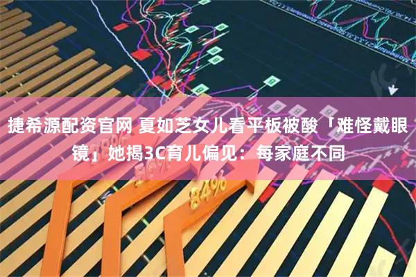捷希源配资官网 夏如芝女儿看平板被酸「难怪戴眼镜」　她揭3C育儿偏见：每家庭不同
