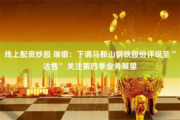 线上配资炒股 瑞银：下调马鞍山钢铁股份评级至“沽售” 关注第四季业务展望
