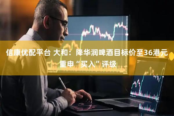 信康优配平台 大和：降华润啤酒目标价至36港元 重申“买入”评级