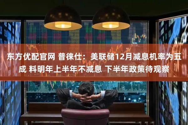 东方优配官网 普徕仕：美联储12月减息机率为五成 料明年上半年不减息 下半年政策待观察