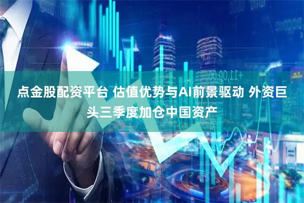 点金股配资平台 估值优势与AI前景驱动 外资巨头三季度加仓中国资产