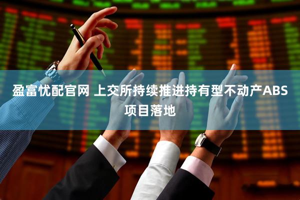 盈富忧配官网 上交所持续推进持有型不动产ABS项目落地