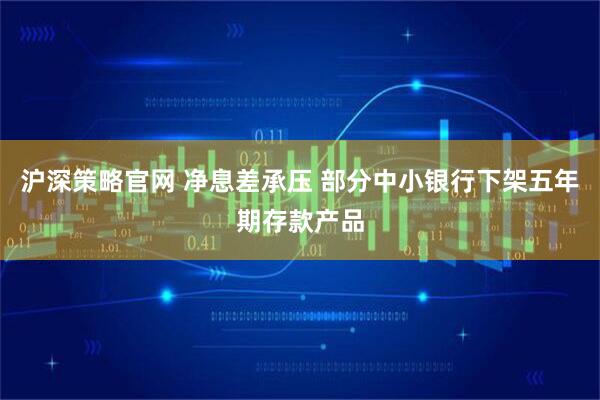 沪深策略官网 净息差承压 部分中小银行下架五年期存款产品