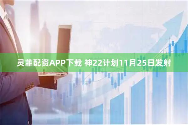 灵菲配资APP下载 神22计划11月25日发射