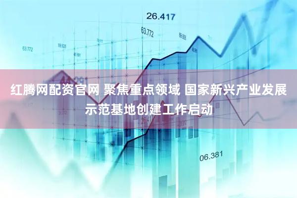 红腾网配资官网 聚焦重点领域 国家新兴产业发展示范基地创建工作启动