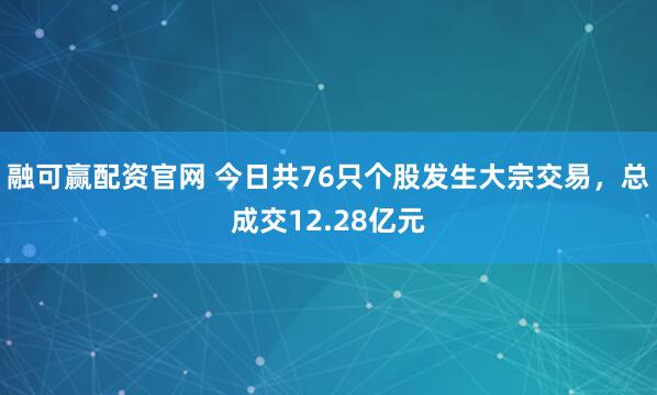 融可赢配资官网 今日共76只个股发生大宗交易，总成交12.28亿元