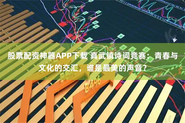 股票配资神器APP下载 真武镇诗词竞赛：青春与文化的交汇，谁是最美的声音？