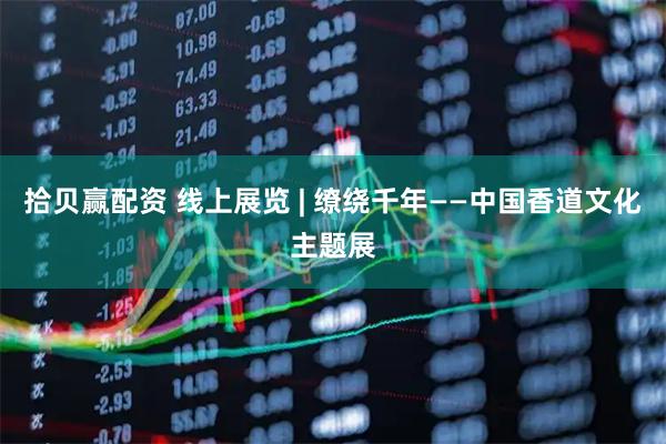 拾贝赢配资 线上展览 | 缭绕千年——中国香道文化主题展