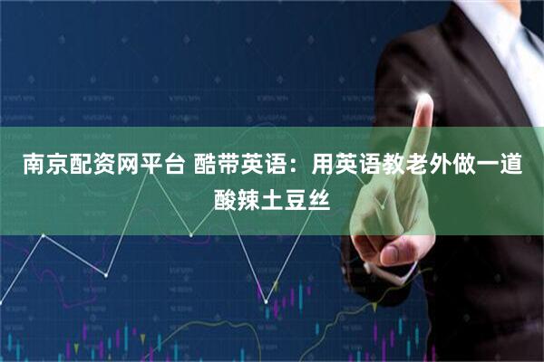 南京配资网平台 酷带英语：用英语教老外做一道酸辣土豆丝