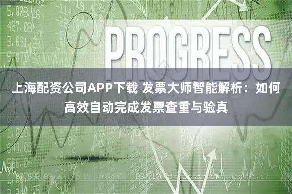 上海配资公司APP下载 发票大师智能解析：如何高效自动完成发票查重与验真