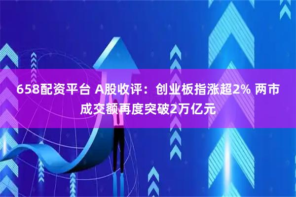 658配资平台 A股收评：创业板指涨超2% 两市成交额再度突破2万亿元