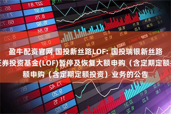 盈牛配资官网 国投新丝路LOF: 国投瑞银新丝路灵活配置混合型证券投资基金(LOF)暂停及恢复大额申购（含定期定额投资）业务的公告