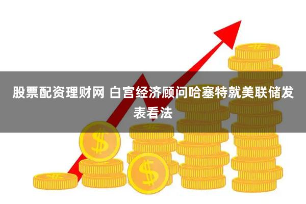 股票配资理财网 白宫经济顾问哈塞特就美联储发表看法