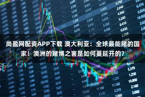 尚盈网配资APP下载 澳大利亚：全球最能赌的国家！澳洲的赌博之害是如何蔓延开的？