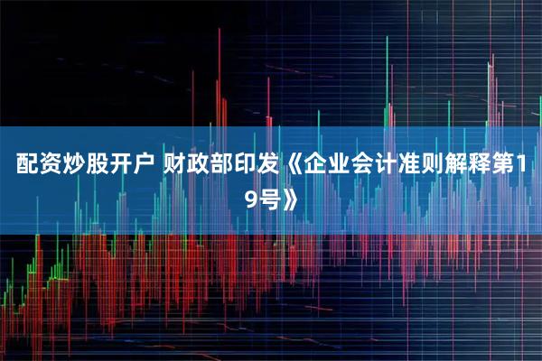 配资炒股开户 财政部印发《企业会计准则解释第19号》