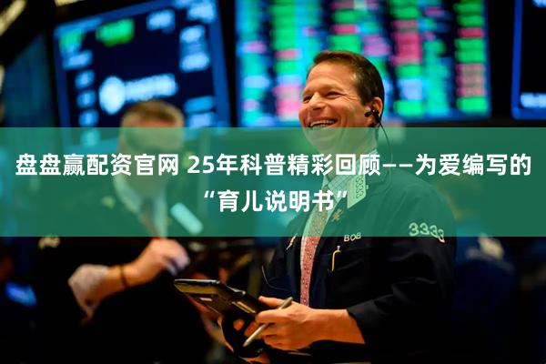 盘盘赢配资官网 25年科普精彩回顾——为爱编写的“育儿说明书”