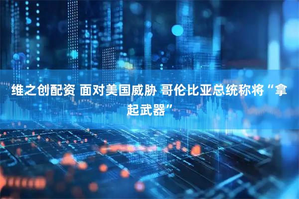 维之创配资 面对美国威胁 哥伦比亚总统称将“拿起武器”