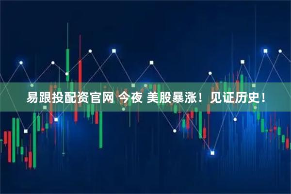 易跟投配资官网 今夜 美股暴涨！见证历史！