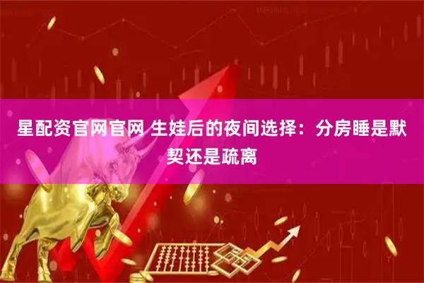 星配资官网官网 生娃后的夜间选择：分房睡是默契还是疏离