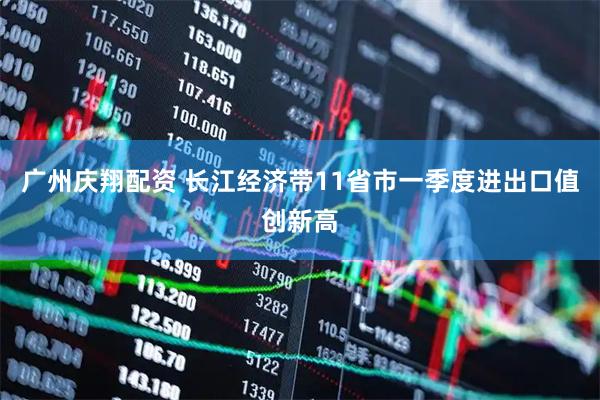 广州庆翔配资 长江经济带11省市一季度进出口值创新高